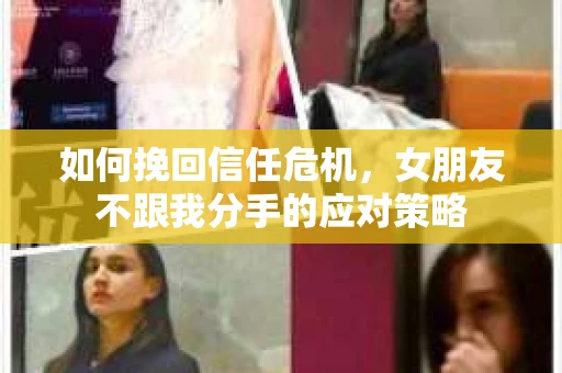 如何挽回信任危机，女朋友不跟我分手的应对策略