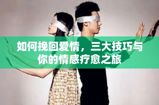 如何挽回爱情，三大技巧与你的情感疗愈之旅