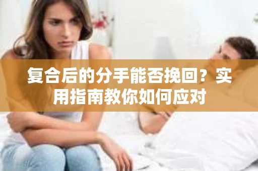 复合后的分手能否挽回？实用指南教你如何应对