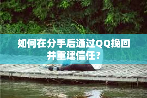 如何在分手后通过QQ挽回并重建信任？